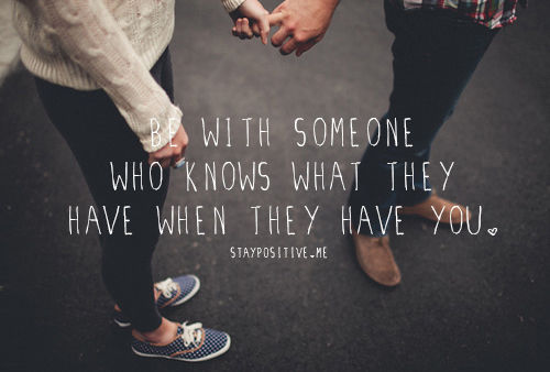 Be with someone who knows what they have when they have you