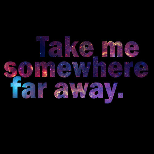 Take me somewhere far away Take me somewhere far away