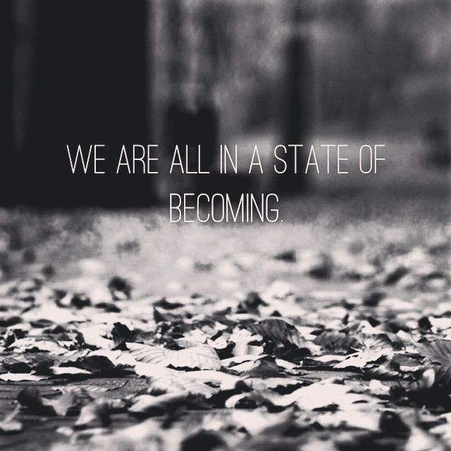 We are all in a state of becoming