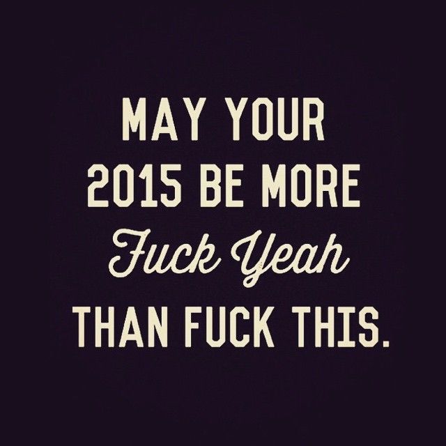 May your 2015 be more 'fuck yeah' than 'fuck this'