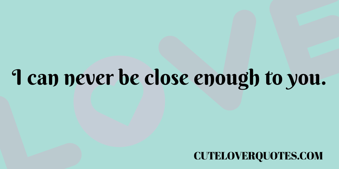 I can never be close enough to you I can never be close enough to you