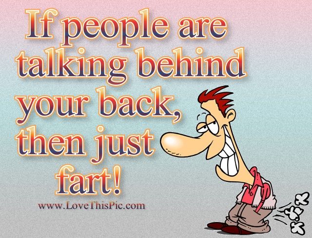 If people talk behind your back just fart If people talk behind your back just fart