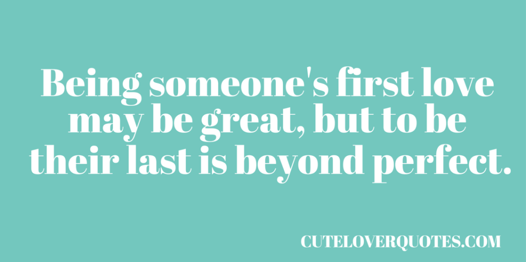 being someone's first love may be great, but to be their last is beyond perfect being someone's first love may be great, but to be their last is beyond perfect