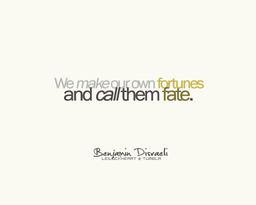 We make our own fortunes and call them fate