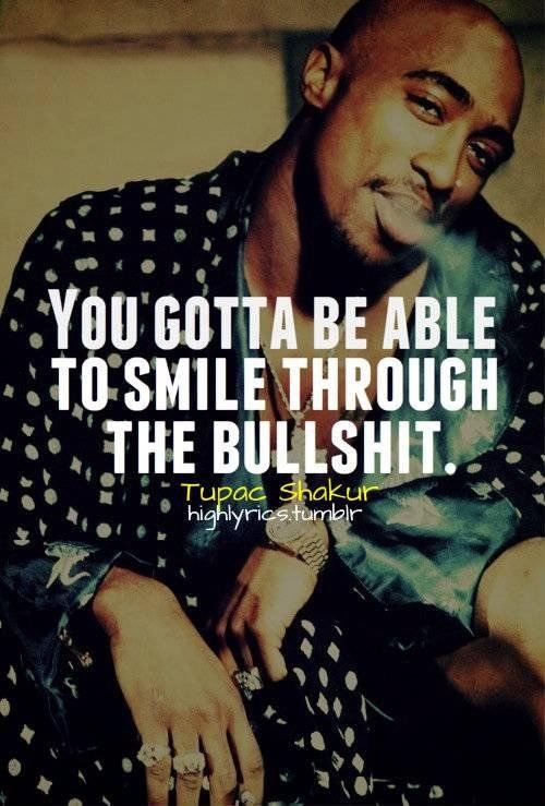 You gotta be able to smile through the bullshit You gotta be able to smile through the bullshit