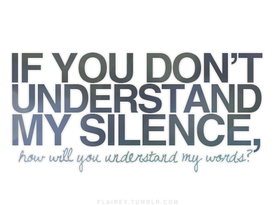 If you dont understand my silence, how will you understand my words