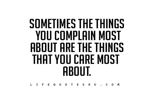 Sometimes the things you complain most about are the things that you care most about Sometimes the things you complain most about are the things that you care most about