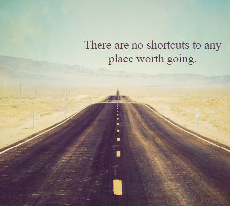 There are no shortcuts to any place worth going There are no shortcuts to any place worth going