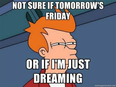Not sure if tomorrows friday or if im just dreaming Not sure if tomorrows friday or if im just dreaming
