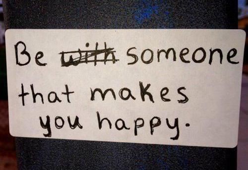 Be with someone that makes you happy Be with someone that makes you happy