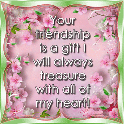 Your friendship is a gift I will always treasure with all of my heart Your friendship is a gift I will always treasure with all of my heart
