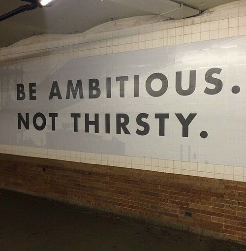 Be ambitious, not thirsty Be ambitious, not thirsty