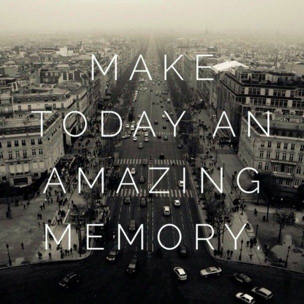 Make today an amazing memory Make today an amazing memory