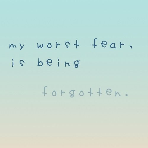 My worst fear is being forgotten My worst fear is being forgotten