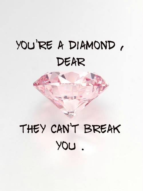 You're a diamond dear, they cant break you