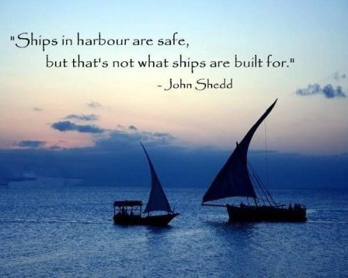 Ships in harbour are safe, but that's not what ships are built for.