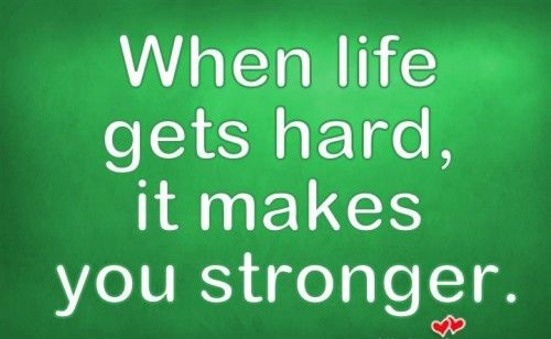 When life gets hard, it makes you stronger.