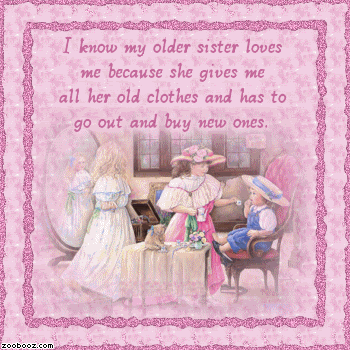 I know my older sister loves me because she gives me her old clothes and has to go out and buy new ones....