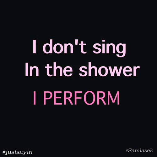I dont sing in the shower, I perform