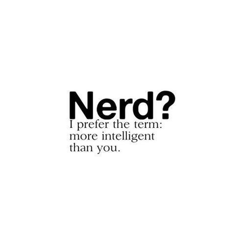Nerd? I prefer the term more intelligent than you Nerd? I prefer the term more intelligent than you