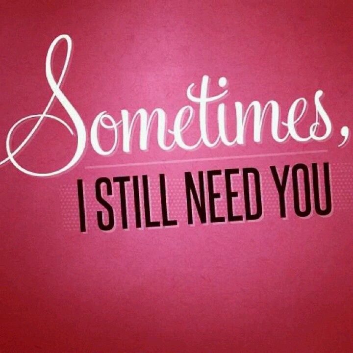 Sometimes I still need you....