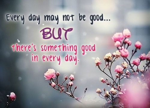 Every day may not be good but there's good in every day