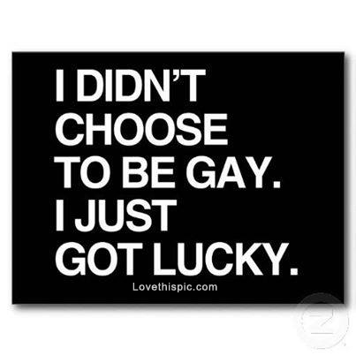 i didnt chose to be gay i got lucky