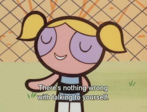There's nothing wrong with talking to yourself.