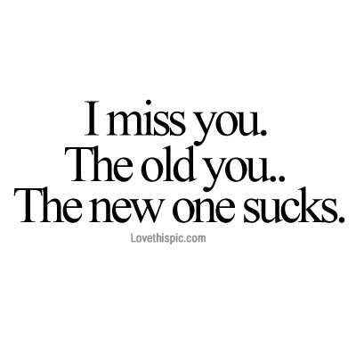 I miss you. The old you I miss you. The old you