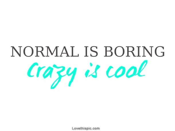 Normal is boring - Crazy is cool