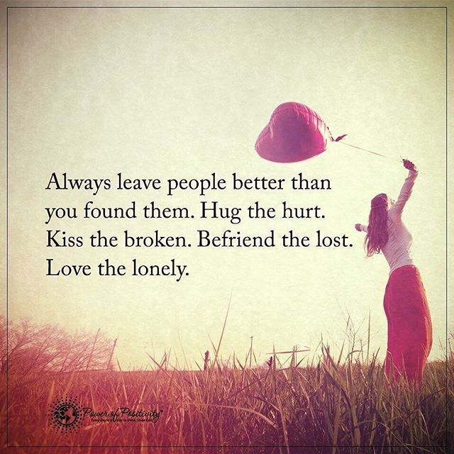Always Leave People Better Than You Found Them. Hug The Hurt. Kiss The