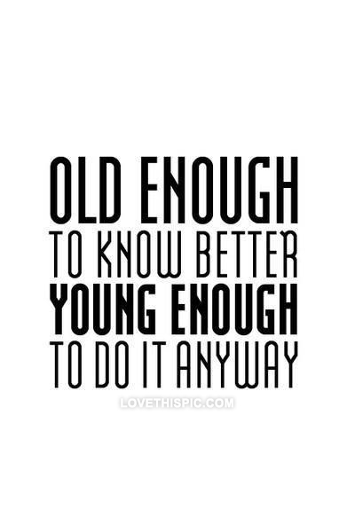 Young enough to do it anyway Young enough to do it anyway