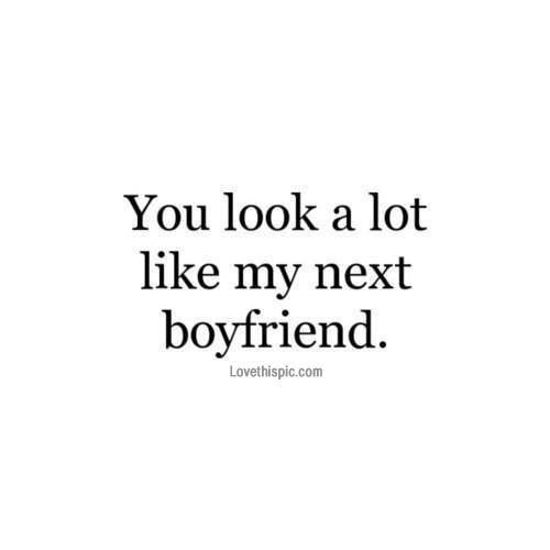 You look a lot like my next boyfriend