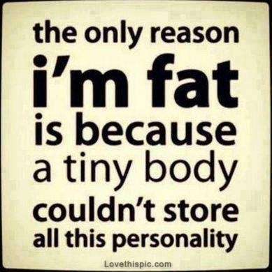 Only reason Im fat Only reason Im fat