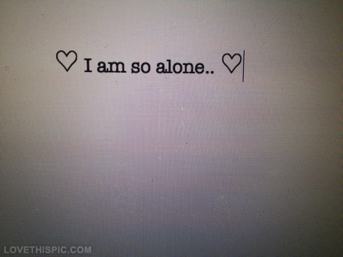 I am so alone I am so alone