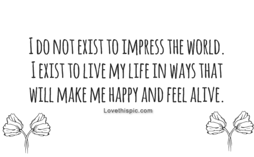 I exist to life my life