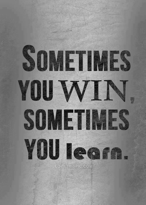 Sometimes you win, sometimes you learn Sometimes you win, sometimes you learn