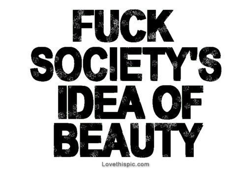 Fuck societys idea of beauty