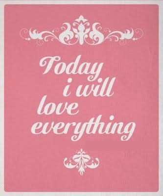 Today I will love everything Today I will love everything