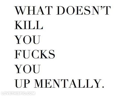 What doesnt kill you fucks you up mentally