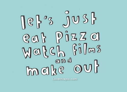 Lets just eat pizza, watch films and make out