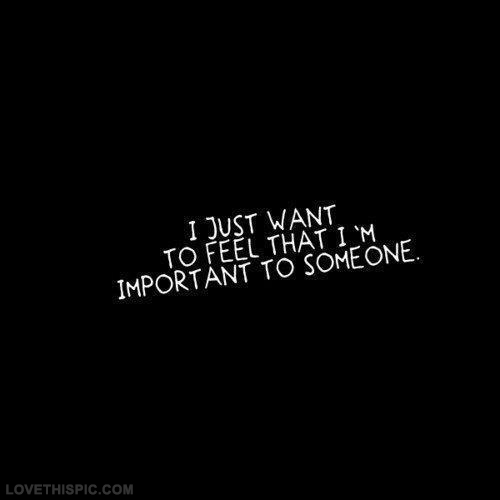 I just to feel that im important to someone