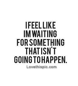 Waiting for something that isnt going to happen Waiting for something that isnt going to happen