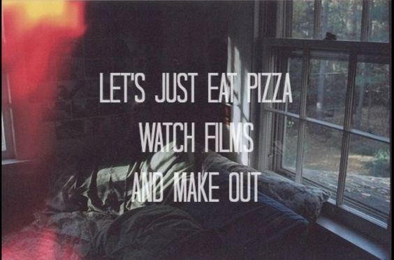 Lets just eat pizza, watch films and make out