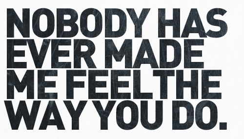 Nobody has ever made me feel the way you do