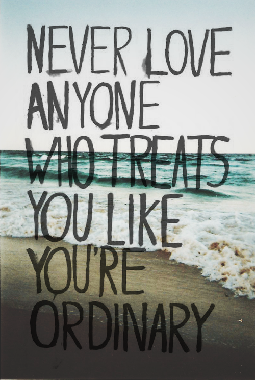 Never love anyone who treats you ordinary