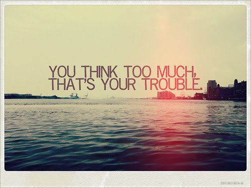 You think too much thats your trouble You think too much thats your trouble