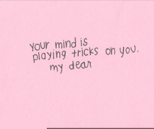 Your mind is playing tricks on you my dear Your mind is playing tricks on you my dear