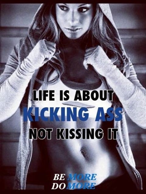 Life is about kicking ass, not kissing it
