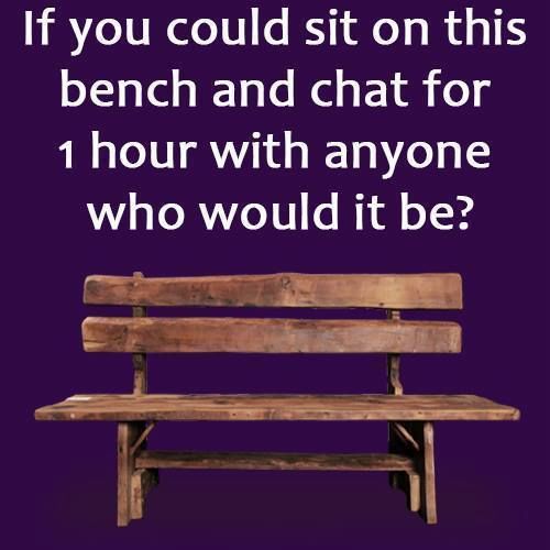 If You Could Sit On This Bench And Chat For 1 Hour With Anyone, Who